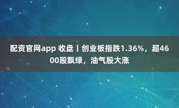 配资官网app 收盘丨创业板指跌1.36%，超4600股飘绿，油气股大涨