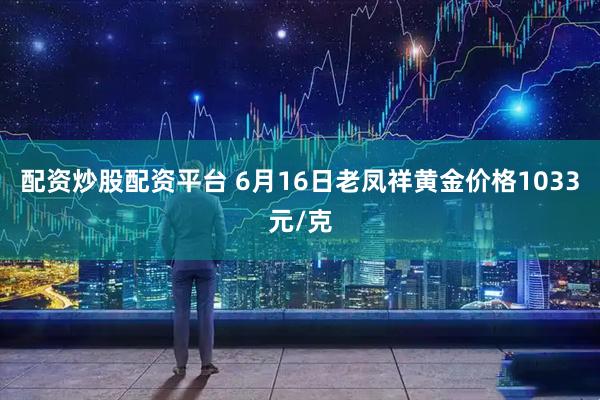 配资炒股配资平台 6月16日老凤祥黄金价格1033元/克