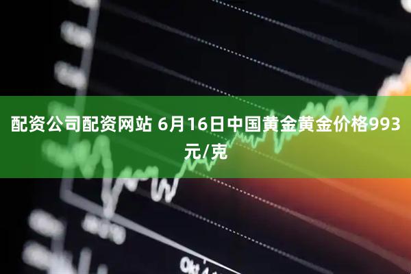 配资公司配资网站 6月16日中国黄金黄金价格993元/克