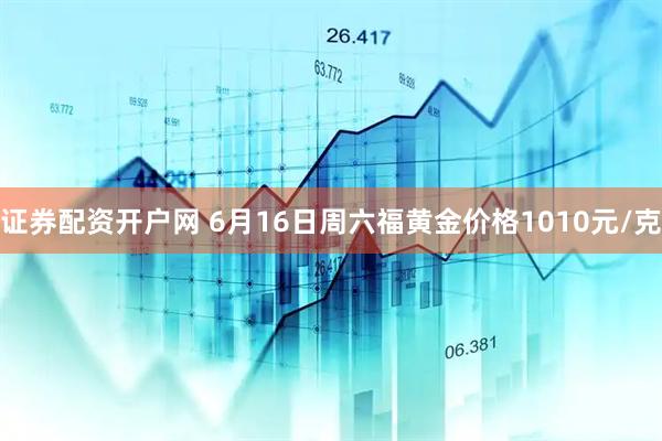 证券配资开户网 6月16日周六福黄金价格1010元/克