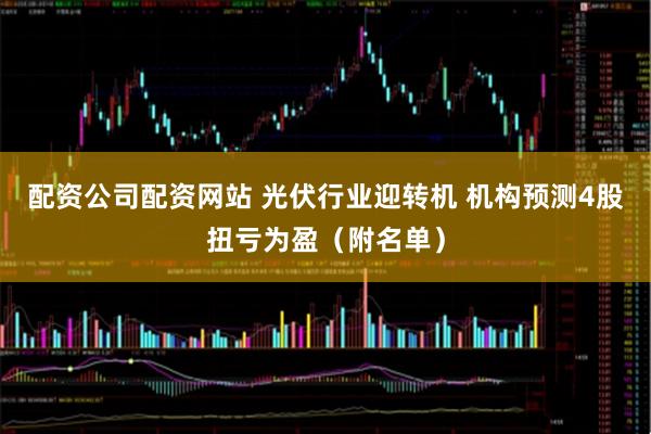 配资公司配资网站 光伏行业迎转机 机构预测4股扭亏为盈（附名单）