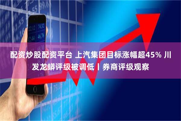 配资炒股配资平台 上汽集团目标涨幅超45% 川发龙蟒评级被调低丨券商评级观察