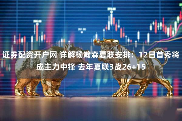 证券配资开户网 详解杨瀚森夏联安排：12日首秀将成主力中锋 去年夏联3战26+15