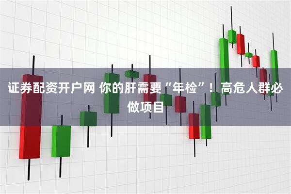 证券配资开户网 你的肝需要“年检”！高危人群必做项目