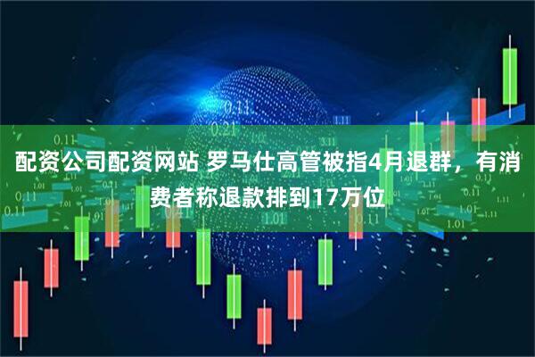 配资公司配资网站 罗马仕高管被指4月退群，有消费者称退款排到17万位