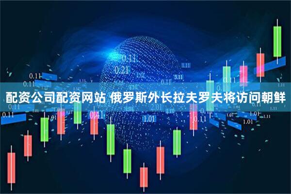 配资公司配资网站 俄罗斯外长拉夫罗夫将访问朝鲜