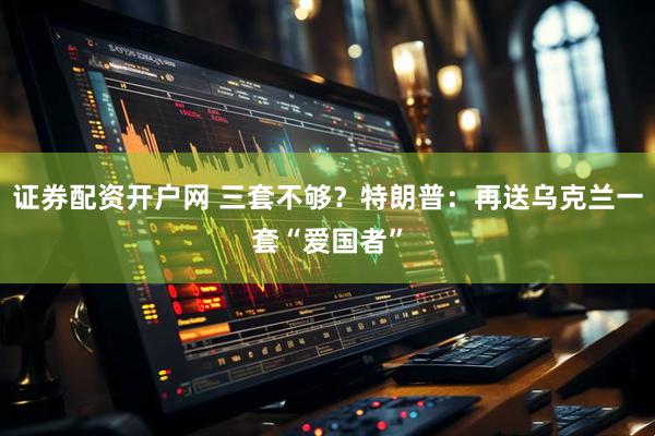 证券配资开户网 三套不够？特朗普：再送乌克兰一套“爱国者”