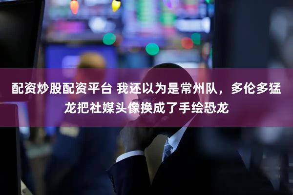 配资炒股配资平台 我还以为是常州队，多伦多猛龙把社媒头像换成了手绘恐龙