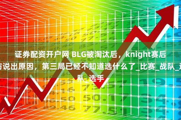 证券配资开户网 BLG被淘汰后，knight赛后采访说出原因，第三局已经不知道选什么了_比赛_战队_选手