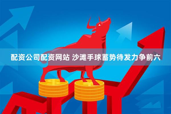 配资公司配资网站 沙滩手球蓄势待发力争前六