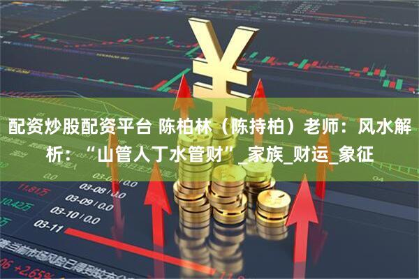 配资炒股配资平台 陈柏林（陈持柏）老师：风水解析：“山管人丁水管财”_家族_财运_象征