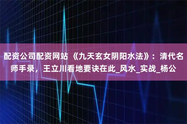 配资公司配资网站 《九天玄女阴阳水法》：清代名师手录，王立川看地要诀在此_风水_实战_杨公