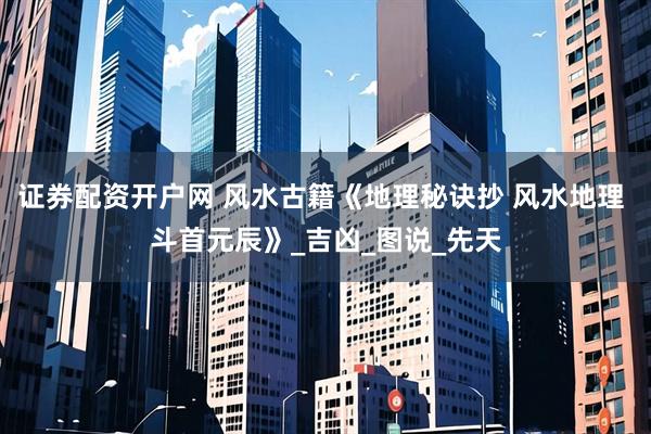 证券配资开户网 风水古籍《地理秘诀抄 风水地理 斗首元辰》_吉凶_图说_先天