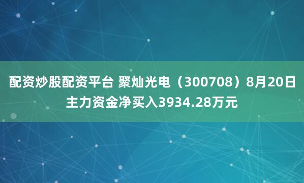 配资炒股配资平台 聚灿光电（300708）8月20日主力资金净买入3934.28万元
