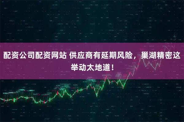 配资公司配资网站 供应商有延期风险，巢湖精密这举动太地道！