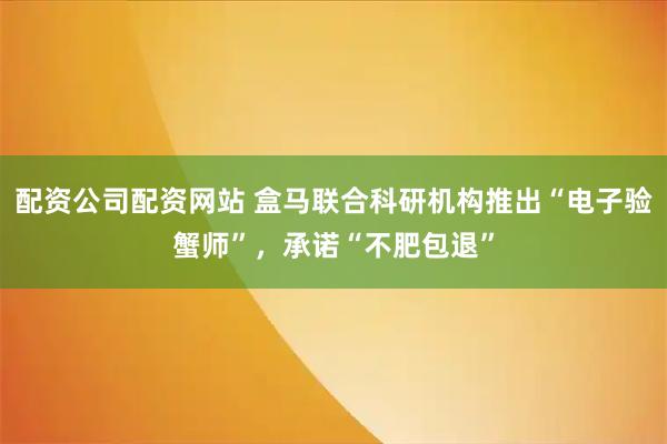 配资公司配资网站 盒马联合科研机构推出“电子验蟹师”，承诺“不肥包退”