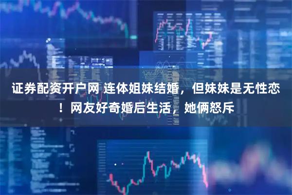 证券配资开户网 连体姐妹结婚，但妹妹是无性恋！网友好奇婚后生活，她俩怒斥