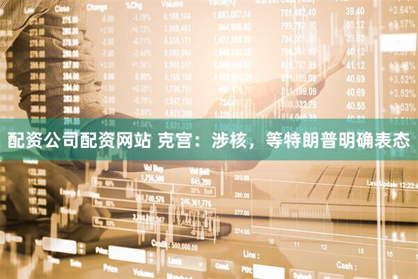 配资公司配资网站 克宫：涉核，等特朗普明确表态