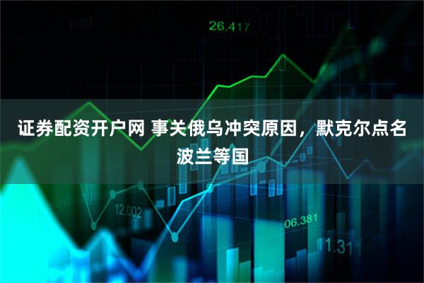 证券配资开户网 事关俄乌冲突原因，默克尔点名波兰等国
