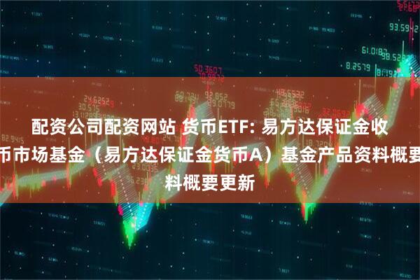 配资公司配资网站 货币ETF: 易方达保证金收益货币市场基金(易方达保证金货币A)基金产品资料概要更新