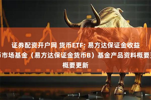 证券配资开户网 货币ETF: 易方达保证金收益货币市场基金(易方达保证金货币B)基金产品资料概要更新