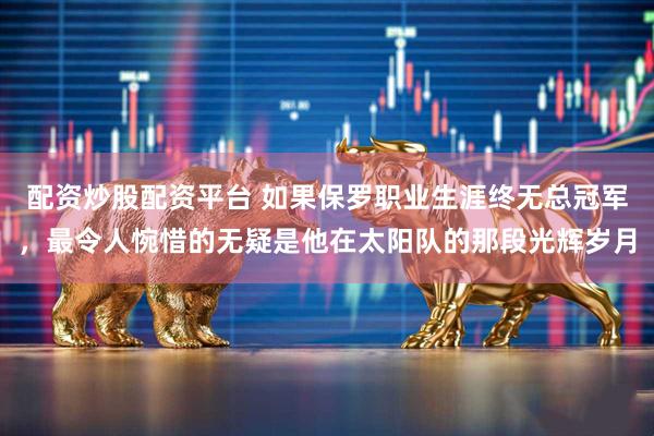 配资炒股配资平台 如果保罗职业生涯终无总冠军，最令人惋惜的无疑是他在太阳队的那段光辉岁月