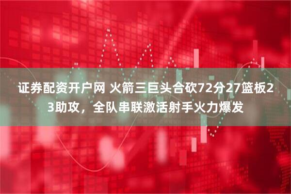 证券配资开户网 火箭三巨头合砍72分27篮板23助攻，全队串联激活射手火力爆发