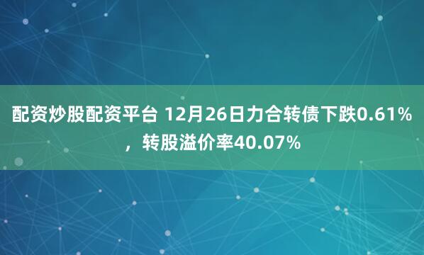 配资炒股配资平台 12月26日力合转债下跌0.61%,转股溢价率40.07%