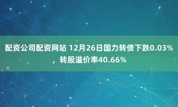 配资公司配资网站 12月26日国力转债下跌0.03%,转股溢价率40.66%