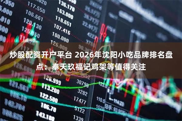 炒股配资开户平台 2026年沈阳小吃品牌排名盘点：奉天玖福记鸡架等值得关注