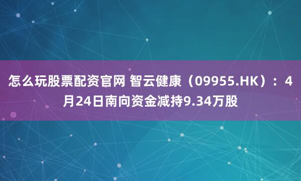 怎么玩股票配资官网 智云健康（09955.HK）：4月24日南向资金减持9.34万股