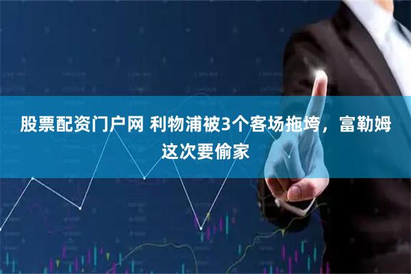 股票配资门户网 利物浦被3个客场拖垮，富勒姆这次要偷家
