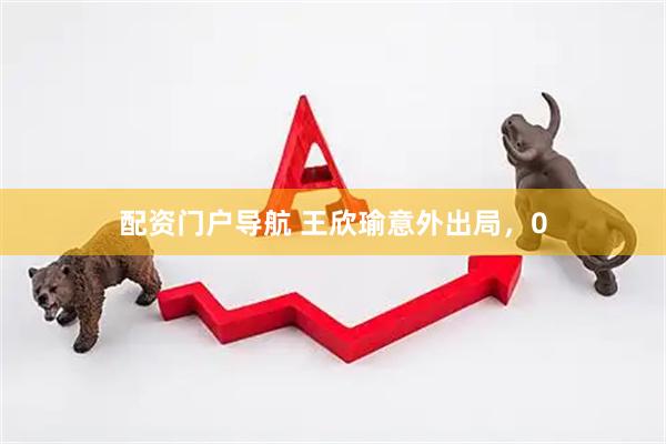 配资门户导航 王欣瑜意外出局，0