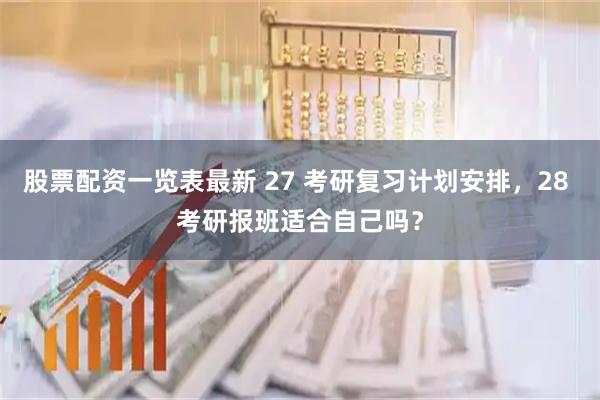 股票配资一览表最新 27 考研复习计划安排，28 考研报班适合自己吗？