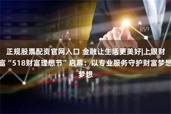 正规股票配资官网入口 金融让生活更美好|上银财富“518财富理想节”启幕：以专业服务守护财富梦想