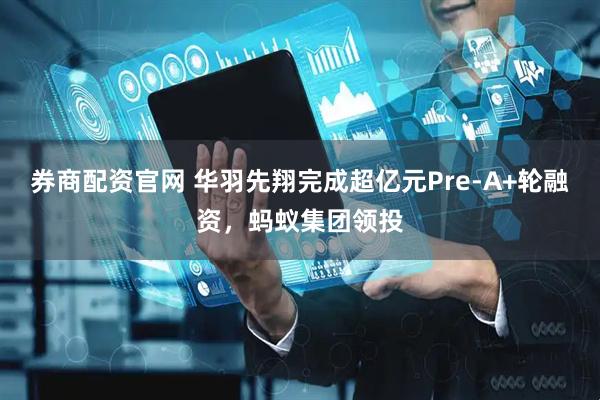 券商配资官网 华羽先翔完成超亿元Pre-A+轮融资，蚂蚁集团领投