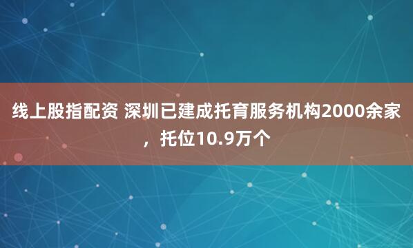 线上股指配资 深圳已建成托育服务机构2000余家，托位10.9万个