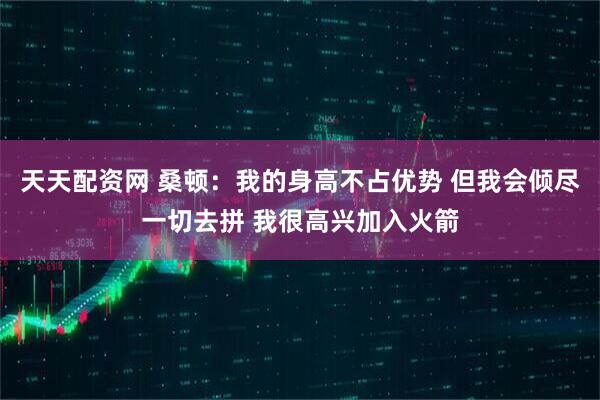 天天配资网 桑顿：我的身高不占优势 但我会倾尽一切去拼 我很高兴加入火箭