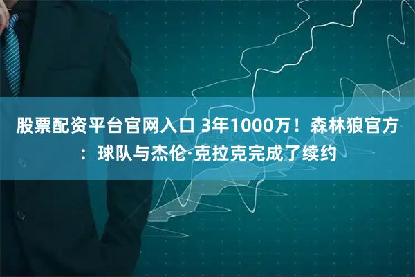 股票配资平台官网入口 3年1000万！森林狼官方：球队与杰伦·克拉克完成了续约