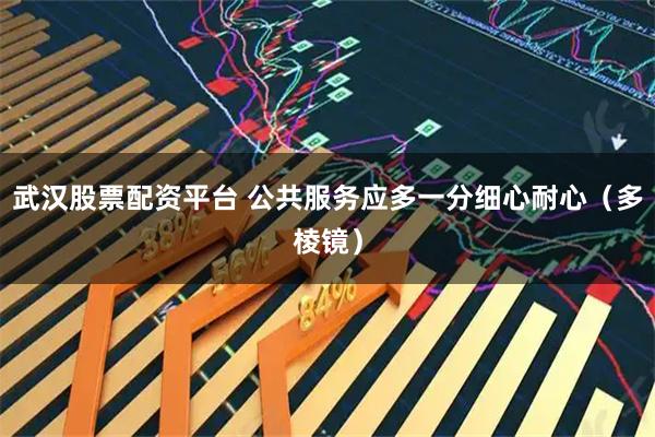 武汉股票配资平台 公共服务应多一分细心耐心（多棱镜）