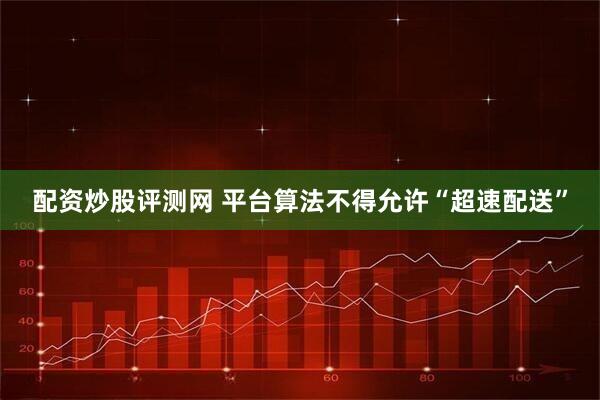 配资炒股评测网 平台算法不得允许“超速配送”