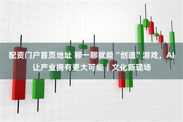 配资门户首页地址 聊一聊就能“创造”游戏，AI让产业拥有更大可能｜文化新现场