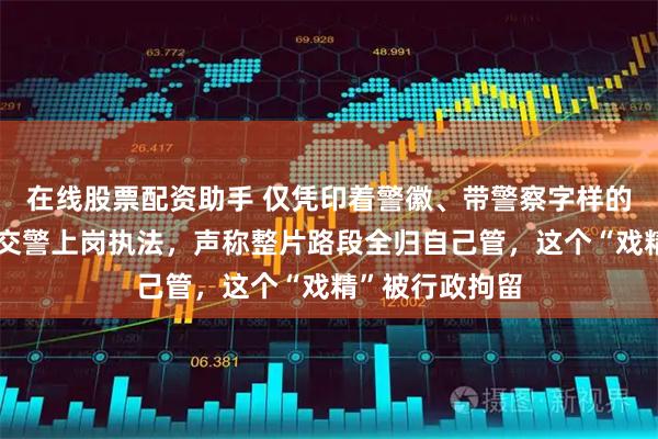在线股票配资助手 仅凭印着警徽、带警察字样的证件套，冒充交警上岗执法，声称整片路段全归自己管，这个“戏精”被行政拘留