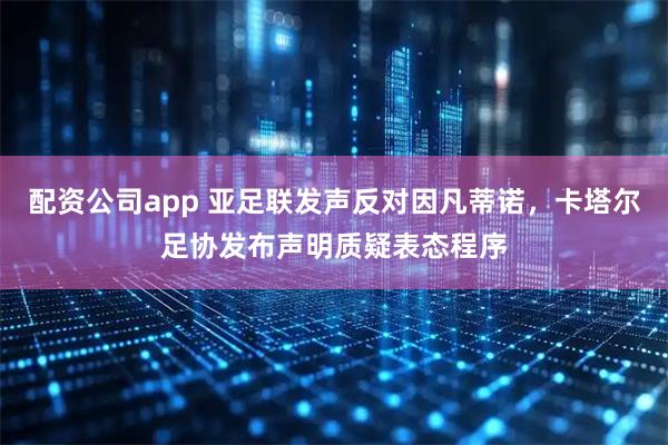 配资公司app 亚足联发声反对因凡蒂诺,卡塔尔足协发布声明质疑表态程序