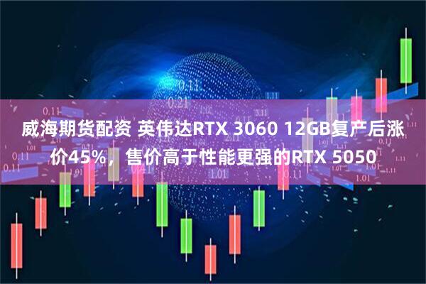 威海期货配资 英伟达RTX 3060 12GB复产后涨价45%,售价高于性能更强的RTX 5050