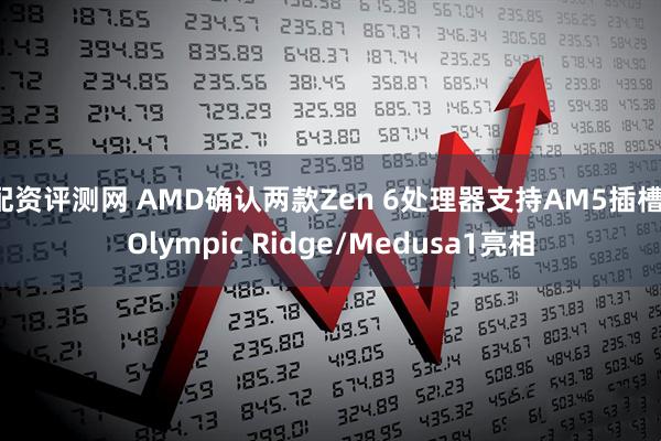 配资评测网 AMD确认两款Zen 6处理器支持AM5插槽:Olympic Ridge/Medusa1亮相