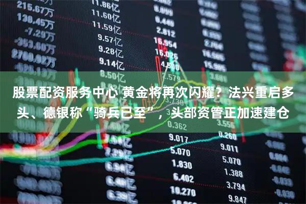 股票配资服务中心 黄金将再次闪耀？法兴重启多头、德银称“骑兵已至”，头部资管正加速建仓