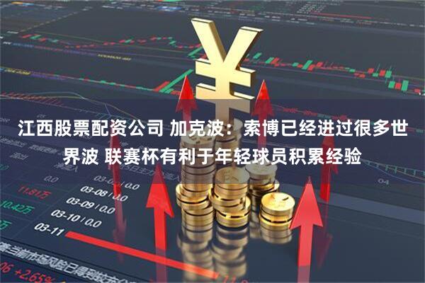 江西股票配资公司 加克波：索博已经进过很多世界波 联赛杯有利于年轻球员积累经验